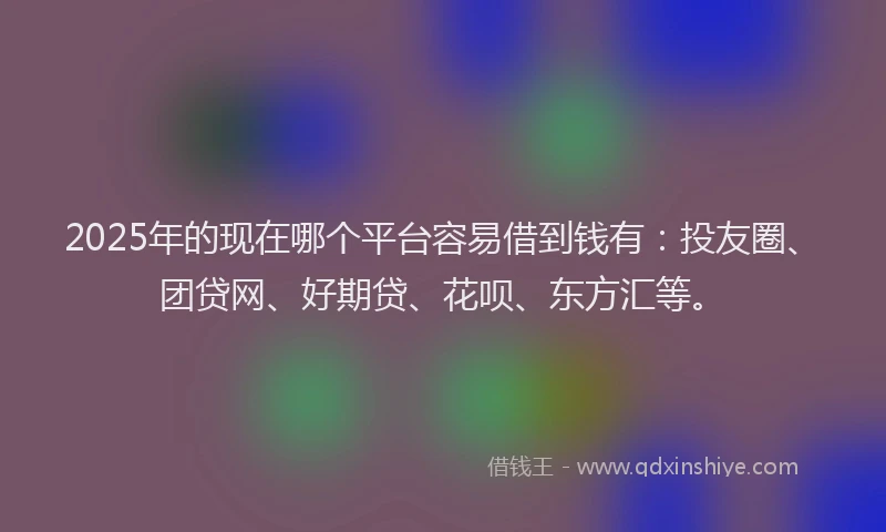 2025年的现在哪个平台容易借到钱有：投友圈、团贷网、好期贷、花呗、东方汇等。