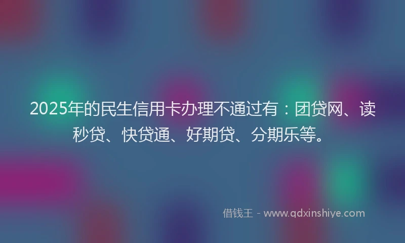 2025年的民生信用卡办理不通过有：团贷网、读秒贷、快贷通、好期贷、分期乐等。