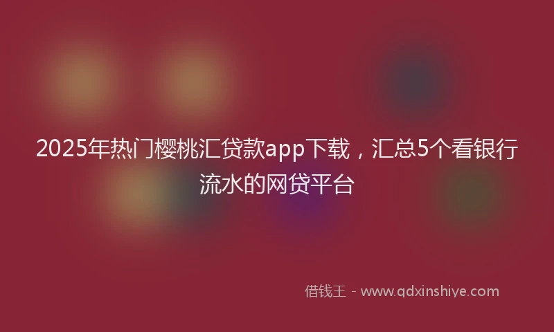 2025年热门樱桃汇贷款app下载，汇总5个看银行流水的网贷平台