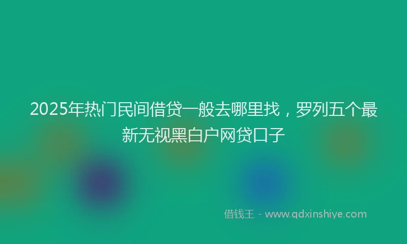 2025年热门民间借贷一般去哪里找，罗列五个最新无视黑白户网贷口子