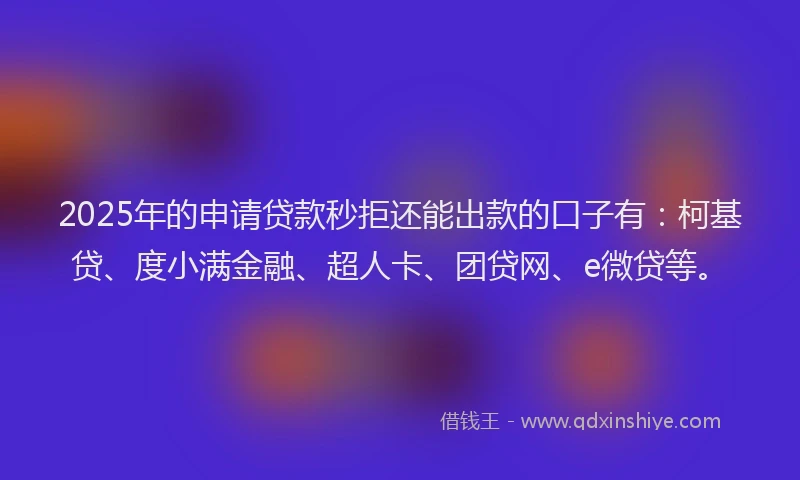 2025年的申请贷款秒拒还能出款的口子有：柯基贷、度小满金融、超人卡、团贷网、e微贷等。