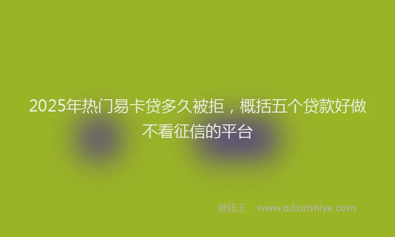 2025年热门易卡贷多久被拒，概括五个贷款好做不看征信的平台