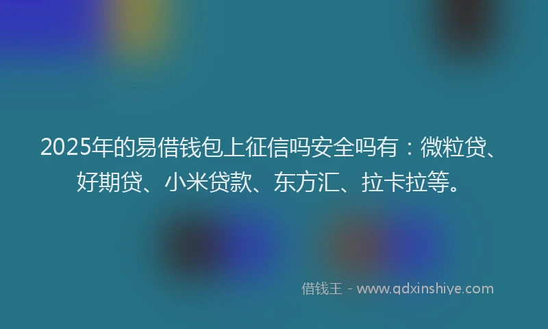 2025年的易借钱包上征信吗安全吗有：微粒贷、好期贷、小米贷款、东方汇、拉卡拉等。