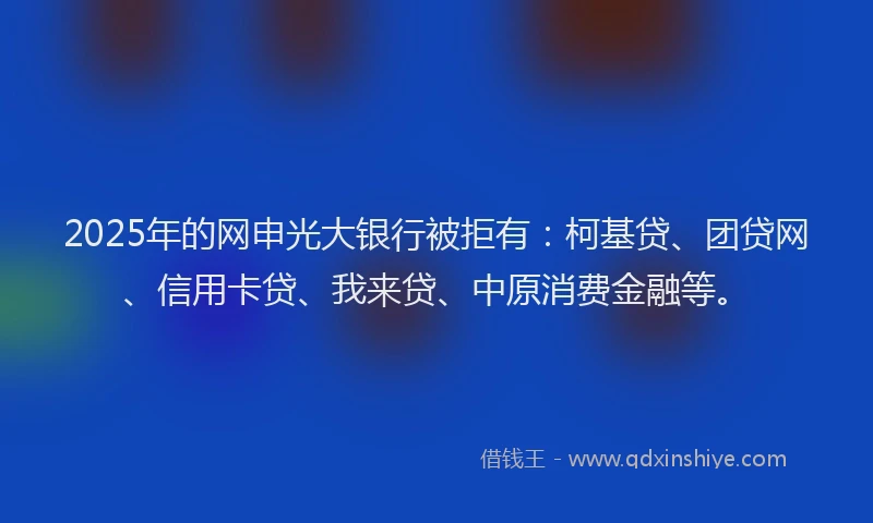 2025年的网申光大银行被拒有：柯基贷、团贷网、信用卡贷、我来贷、中原消费金融等。