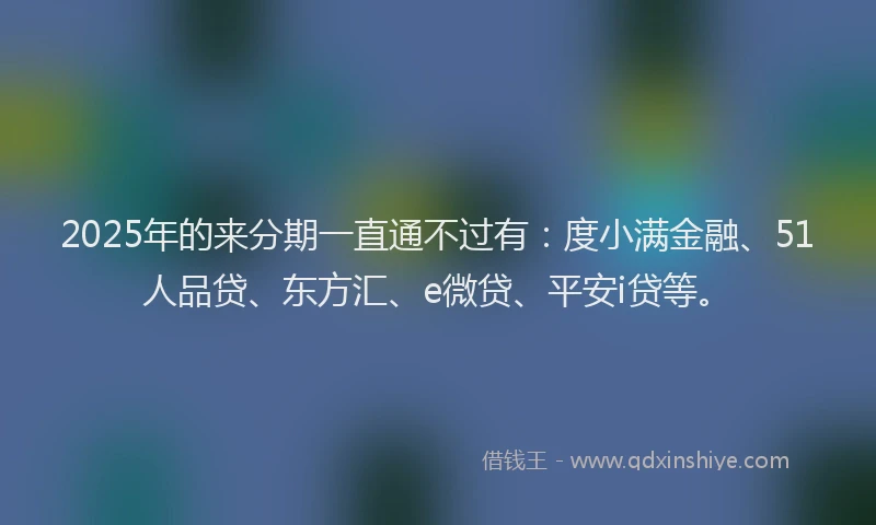 2025年的来分期一直通不过有：度小满金融、51人品贷、东方汇、e微贷、平安i贷等。
