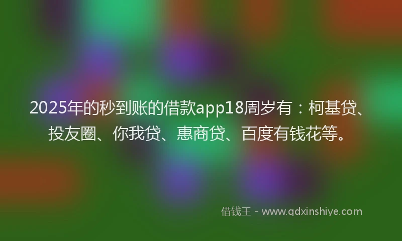 2025年的秒到账的借款app18周岁有：柯基贷、投友圈、你我贷、惠商贷、百度有钱花等。