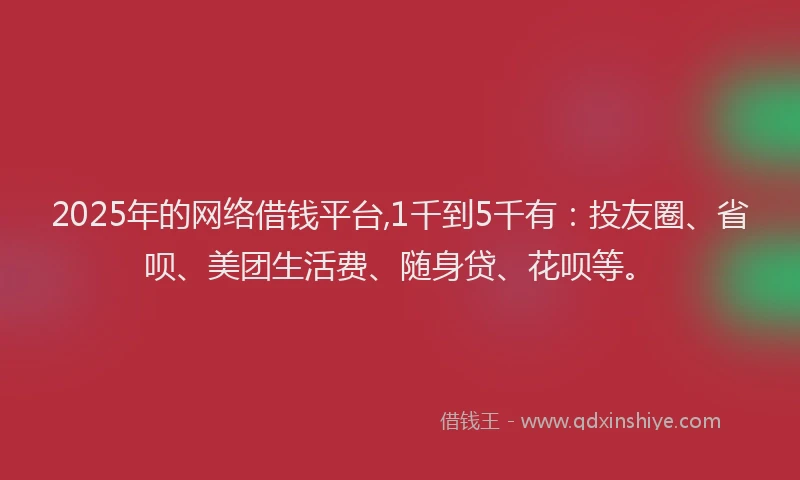 2025年的网络借钱平台,1千到5千有：投友圈、省呗、美团生活费、随身贷、花呗等。