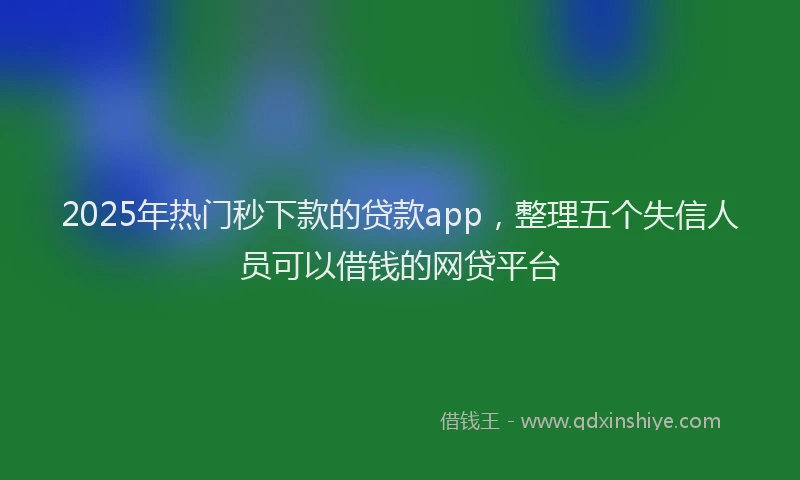 2025年热门秒下款的贷款app，整理五个失信人员可以借钱的网贷平台