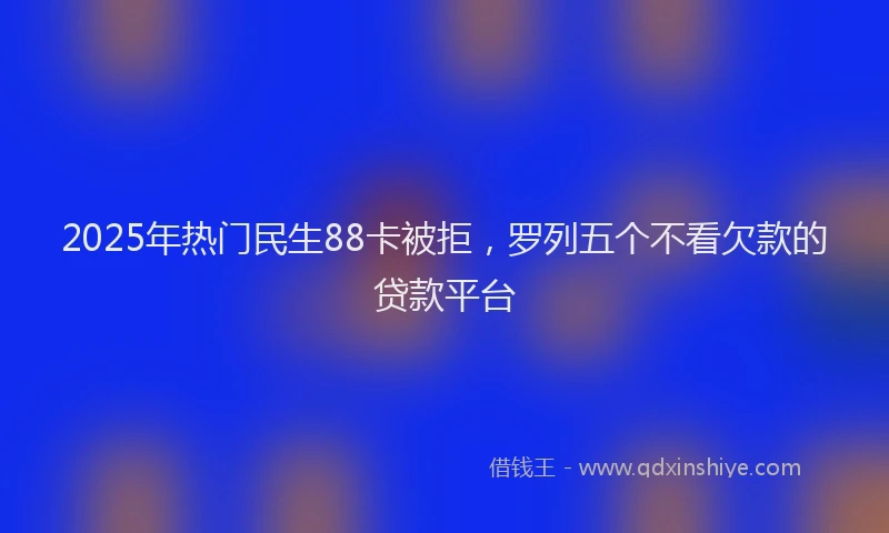 2025年热门民生88卡被拒，罗列五个不看欠款的贷款平台