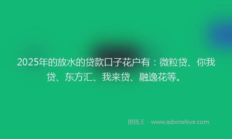 2025年的放水的贷款口子花户有：微粒贷、你我贷、东方汇、我来贷、融逸花等。
