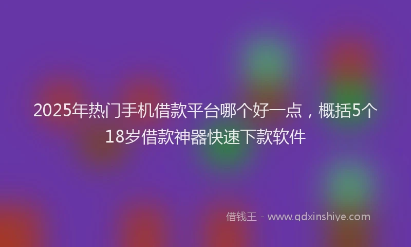2025年热门手机借款平台哪个好一点，概括5个18岁借款神器快速下款软件