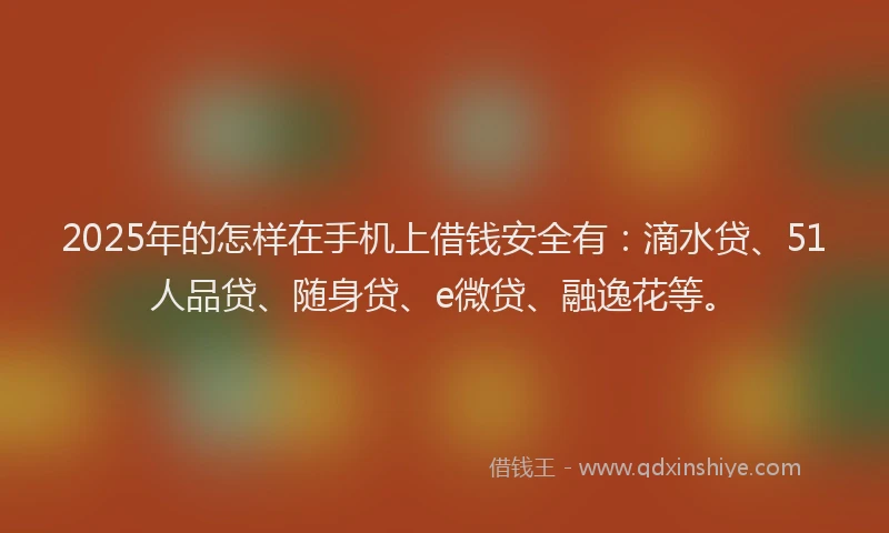 2025年的怎样在手机上借钱安全有：滴水贷、51人品贷、随身贷、e微贷、融逸花等。