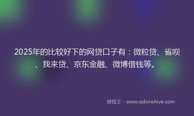 2025年的比较好下的网贷口子有：微粒贷、省呗、我来贷、京东金融、微博借钱等。