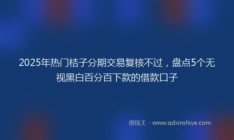 2025年热门桔子分期交易复核不过，盘点5个无视黑白百分百下款的借款口子