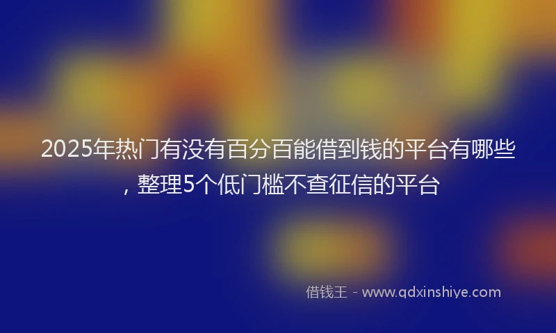 2025年热门有没有百分百能借到钱的平台有哪些，整理5个低门槛不查征信的平台