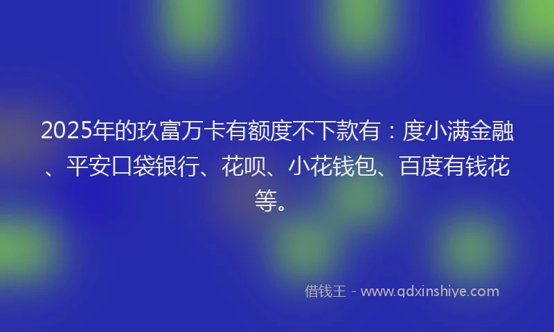 2025年的玖富万卡有额度不下款有：度小满金融、平安口袋银行、花呗、小花钱包、百度有钱花等。
