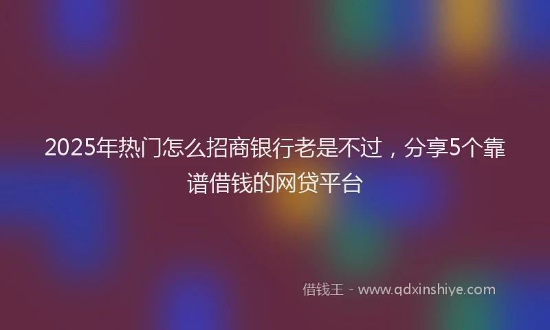 2025年热门怎么招商银行老是不过，分享5个靠谱借钱的网贷平台