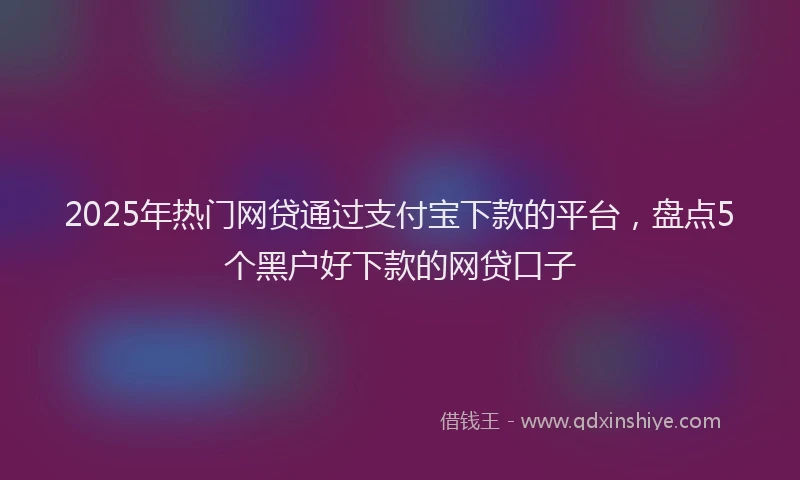 2025年热门网贷通过支付宝下款的平台，盘点5个黑户好下款的网贷口子