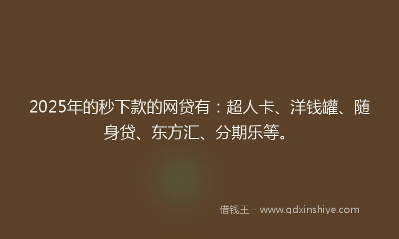 2025年的秒下款的网贷有：超人卡、洋钱罐、随身贷、东方汇、分期乐等。