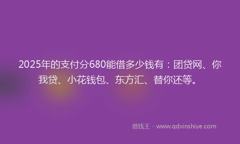 2025年的支付分680能借多少钱有：团贷网、你我贷、小花钱包、东方汇、替你还等。