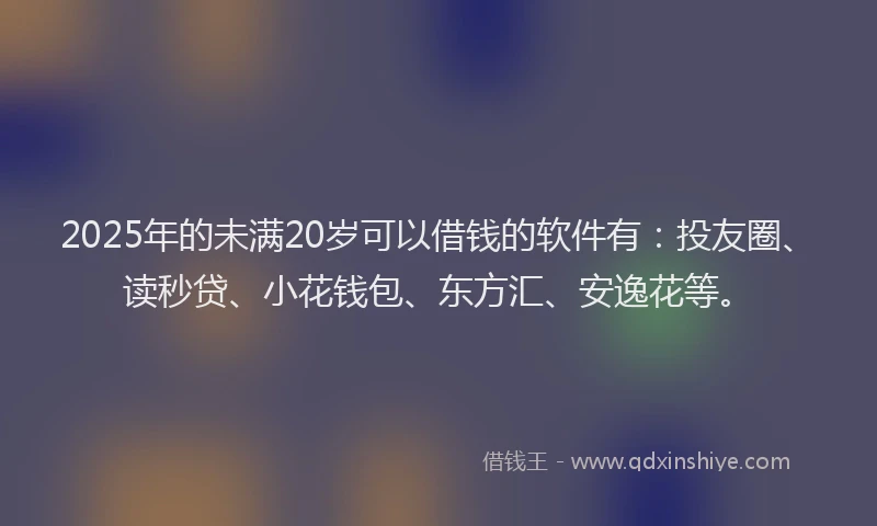 2025年的未满20岁可以借钱的软件有：投友圈、读秒贷、小花钱包、东方汇、安逸花等。