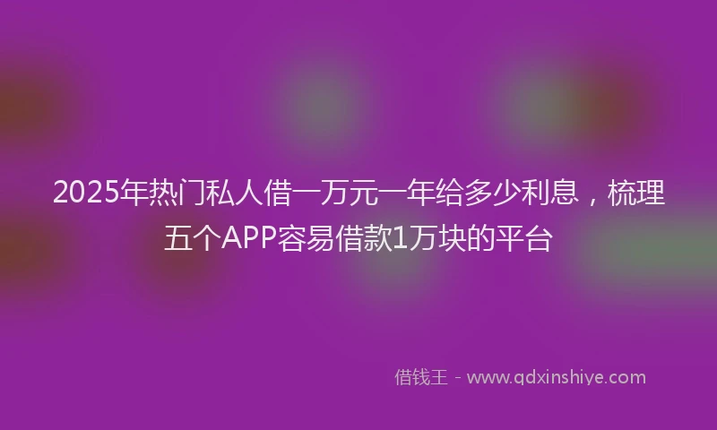 2025年热门私人借一万元一年给多少利息，梳理五个APP容易借款1万块的平台