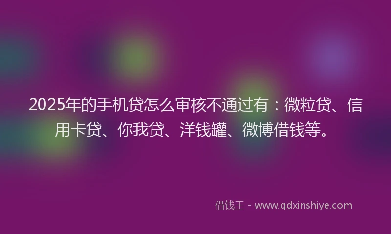 2025年的手机贷怎么审核不通过有：微粒贷、信用卡贷、你我贷、洋钱罐、微博借钱等。