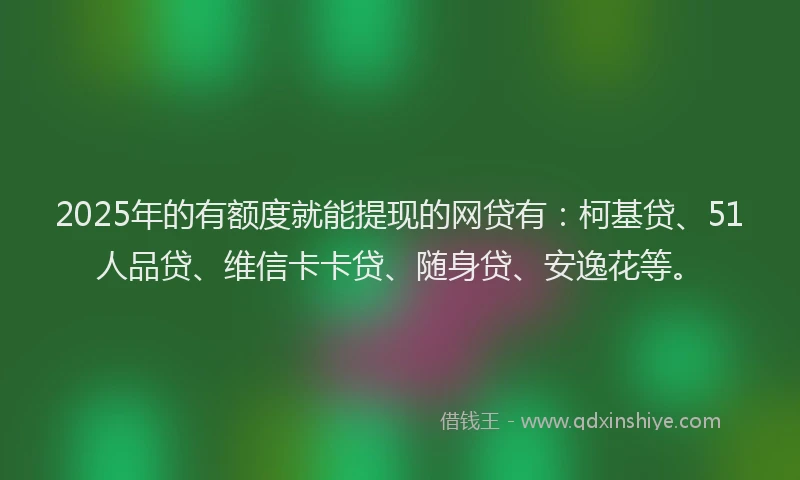 2025年的有额度就能提现的网贷有：柯基贷、51人品贷、维信卡卡贷、随身贷、安逸花等。