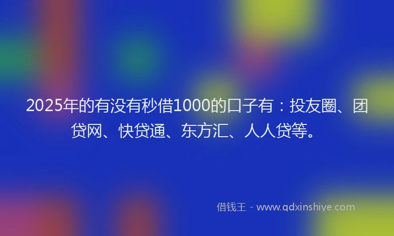 2025年的有没有秒借1000的口子有：投友圈、团贷网、快贷通、东方汇、人人贷等。