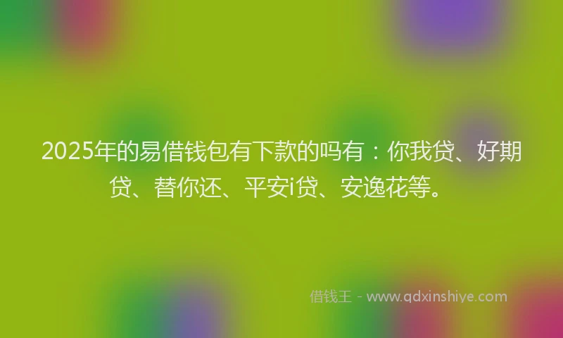 2025年的易借钱包有下款的吗有：你我贷、好期贷、替你还、平安i贷、安逸花等。