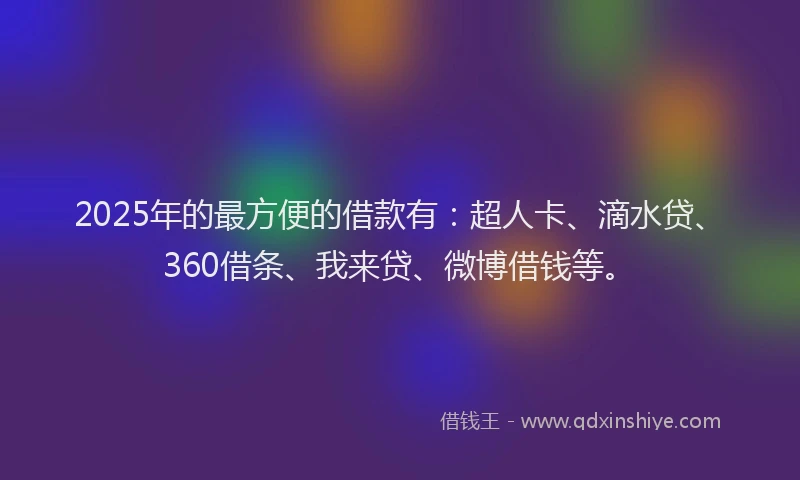 2025年的最方便的借款有：超人卡、滴水贷、360借条、我来贷、微博借钱等。