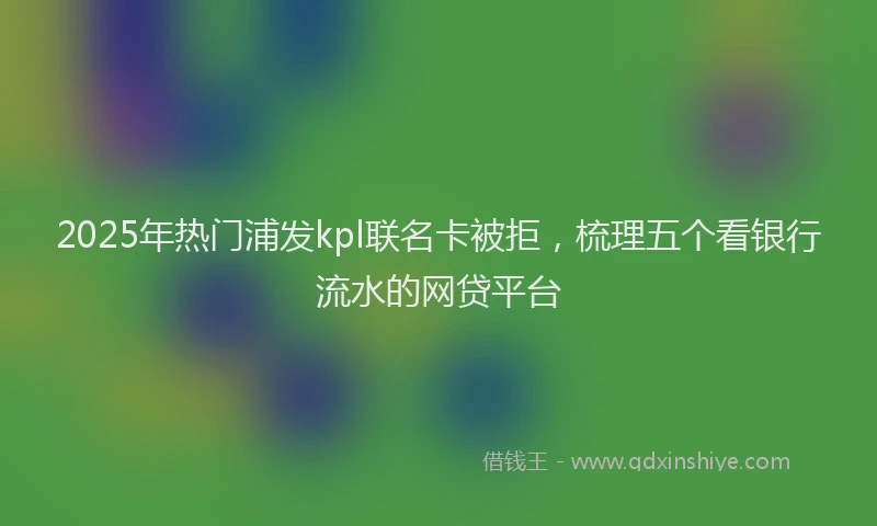 2025年热门浦发kpl联名卡被拒，梳理五个看银行流水的网贷平台