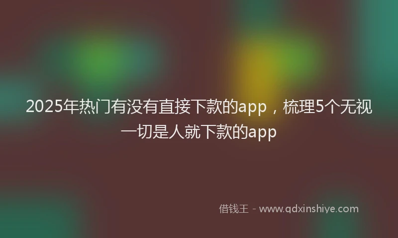 2025年热门有没有直接下款的app，梳理5个无视一切是人就下款的app