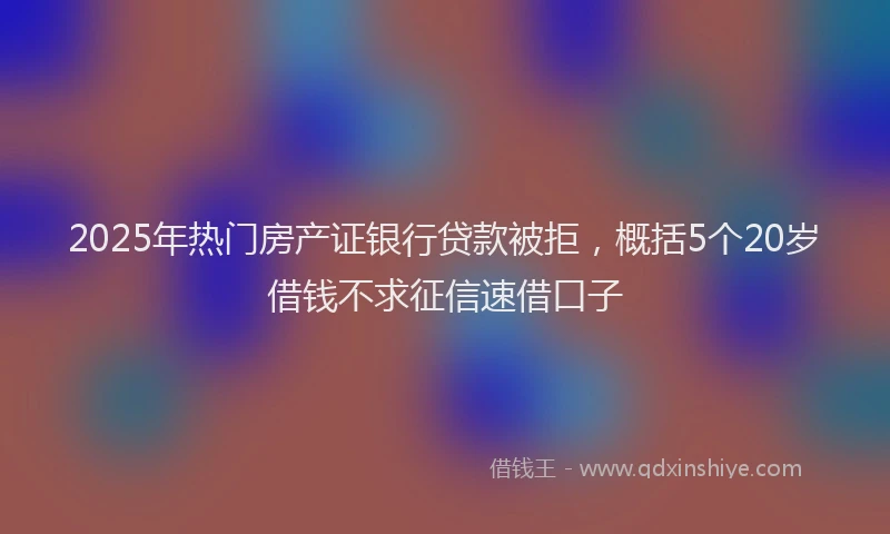 2025年热门房产证银行贷款被拒，概括5个20岁借钱不求征信速借口子