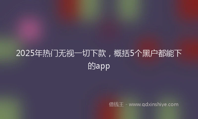 2025年热门无视一切下款，概括5个黑户都能下的app