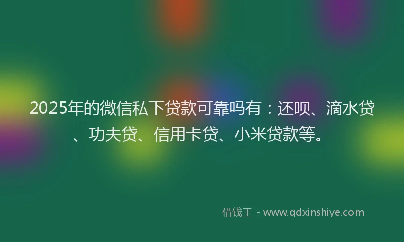 2025年的微信私下贷款可靠吗有：还呗、滴水贷、功夫贷、信用卡贷、小米贷款等。