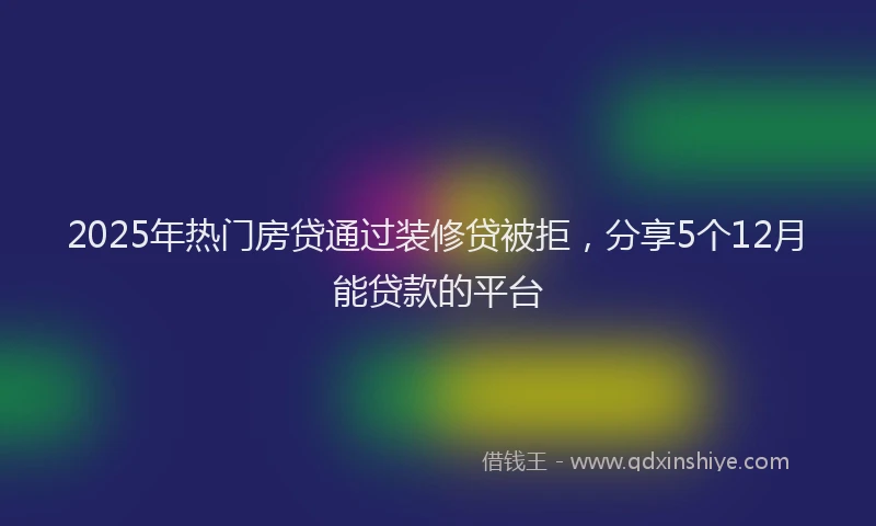 2025年热门房贷通过装修贷被拒，分享5个12月能贷款的平台