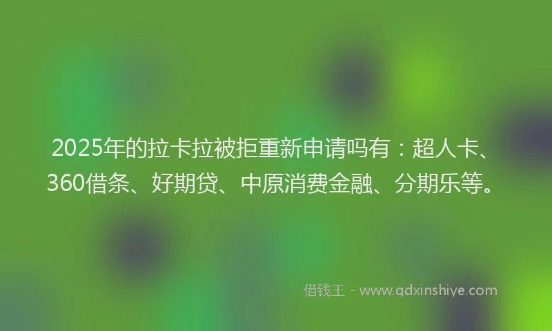 2025年的拉卡拉被拒重新申请吗有：超人卡、360借条、好期贷、中原消费金融、分期乐等。