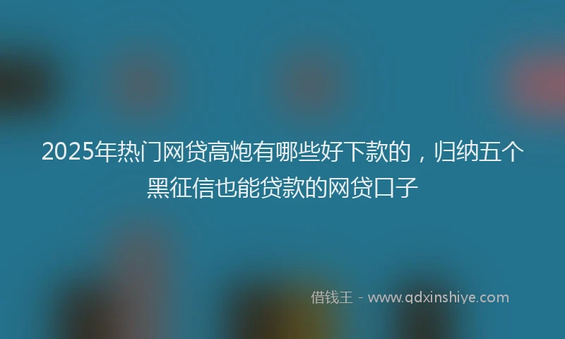 2025年热门网贷高炮有哪些好下款的，归纳五个黑征信也能贷款的网贷口子