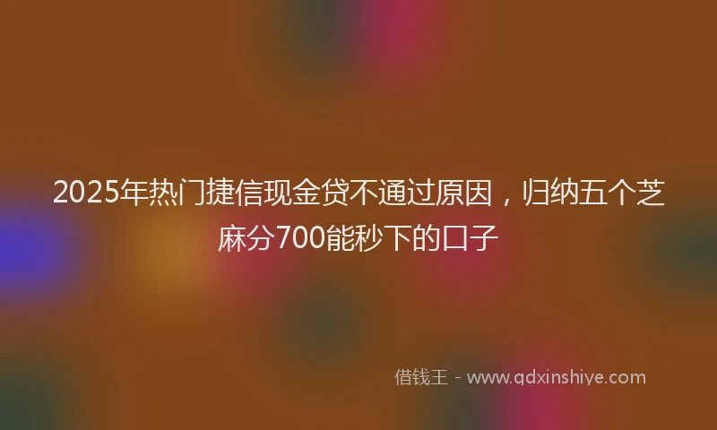 2025年热门捷信现金贷不通过原因，归纳五个芝麻分700能秒下的口子