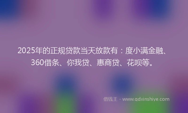 2025年的正规贷款当天放款有：度小满金融、360借条、你我贷、惠商贷、花呗等。