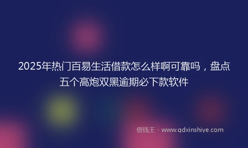 2025年热门百易生活借款怎么样啊可靠吗，盘点五个高炮双黑逾期必下款软件