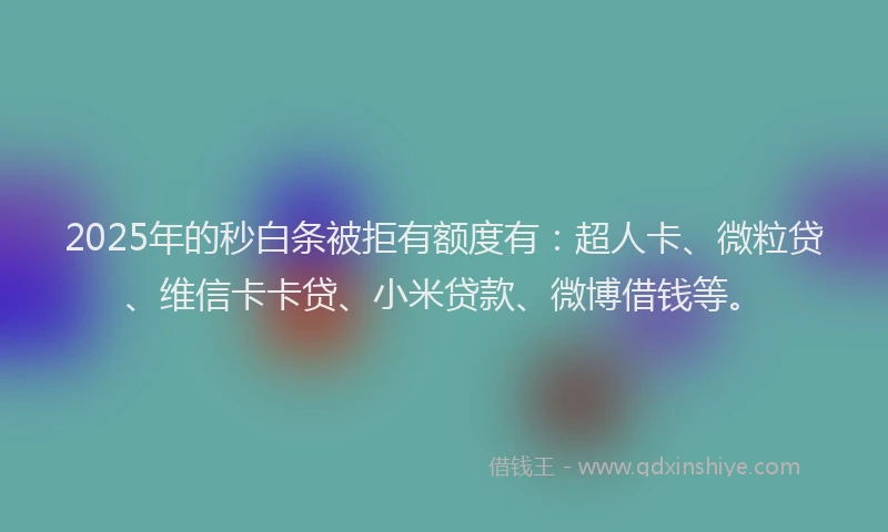 2025年的秒白条被拒有额度有：超人卡、微粒贷、维信卡卡贷、小米贷款、微博借钱等。