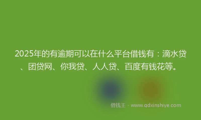 2025年的有逾期可以在什么平台借钱有：滴水贷、团贷网、你我贷、人人贷、百度有钱花等。