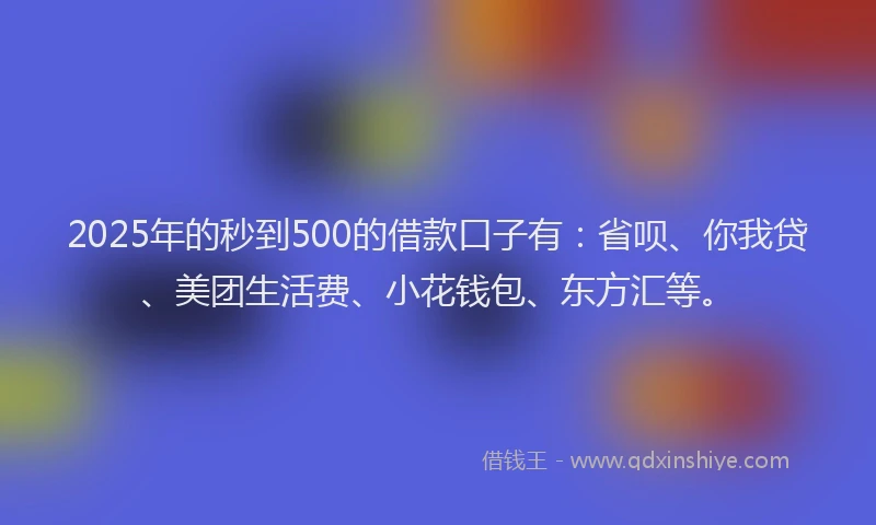 2025年的秒到500的借款口子有：省呗、你我贷、美团生活费、小花钱包、东方汇等。