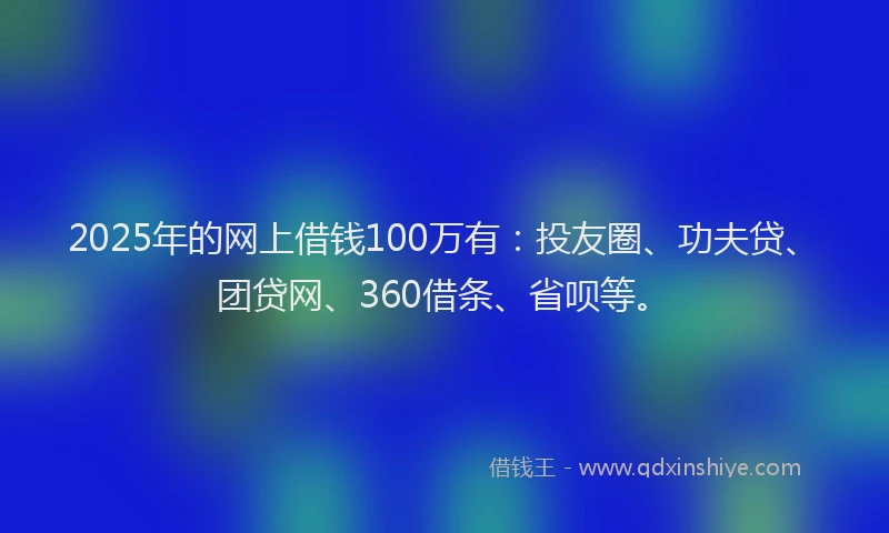 2025年的网上借钱100万有：投友圈、功夫贷、团贷网、360借条、省呗等。