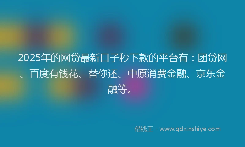 2025年的网贷最新口子秒下款的平台有：团贷网、百度有钱花、替你还、中原消费金融、京东金融等。