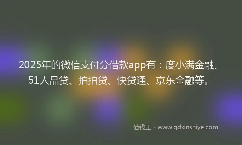 2025年的微信支付分借款app有：度小满金融、51人品贷、拍拍贷、快贷通、京东金融等。