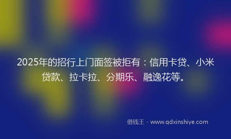 2025年的招行上门面签被拒有：信用卡贷、小米贷款、拉卡拉、分期乐、融逸花等。