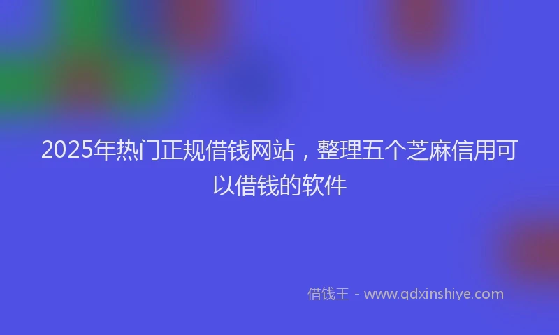 2025年热门正规借钱网站，整理五个芝麻信用可以借钱的软件